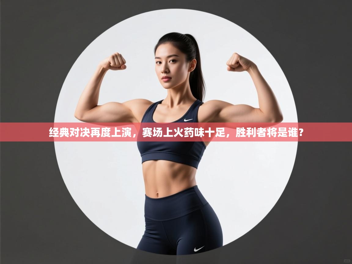 经典对决再度上演，赛场上火药味十足，胜利者将是谁？  第2张
