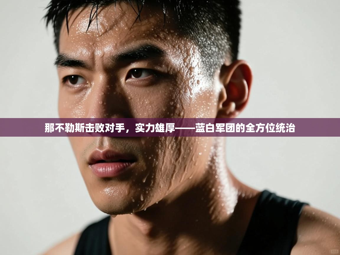 那不勒斯击败对手,实力雄厚——蓝白军团的全方位统治 第2张